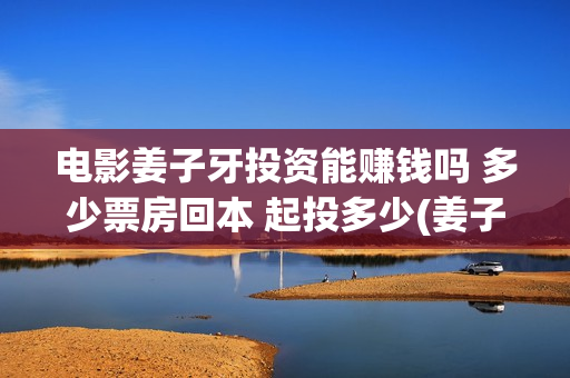 电影姜子牙投资能赚钱吗 多少票房回本 起投多少(姜子牙的电影投资方有哪些)