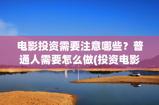 电影投资需要注意哪些？普通人需要怎么做(投资电影注意事项)