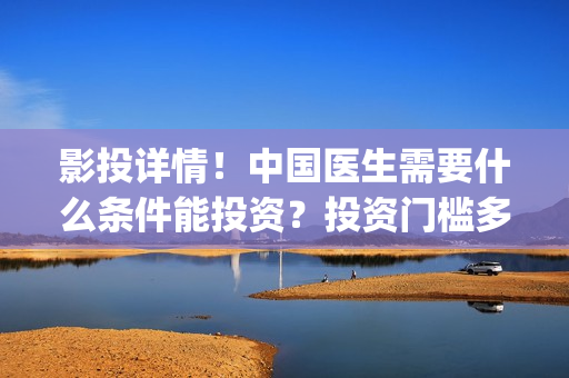 影投详情！中国医生需要什么条件能投资？投资门槛多少？(影投人(北京)国际传媒股份有限公司)