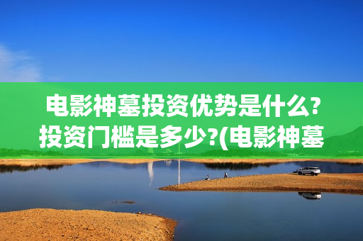 电影神墓投资优势是什么?投资门槛是多少?(电影神墓怎么样)