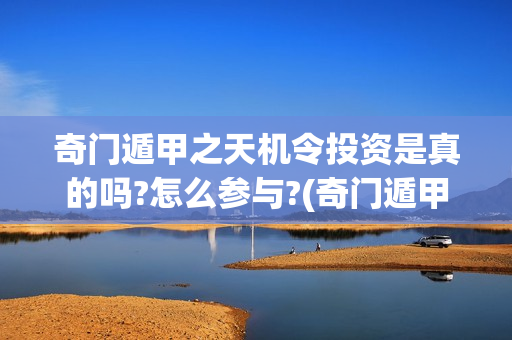 奇门遁甲之天机令投资是真的吗?怎么参与?(奇门遁甲天机诀的特色是什么)