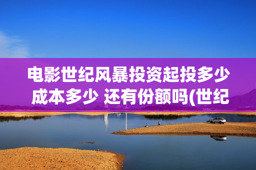 电影世纪风暴投资起投多少 成本多少 还有份额吗(世纪风暴电影什么时候上映的)
