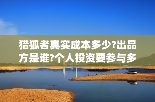 猎狐者真实成本多少?出品方是谁?个人投资要参与多少钱?(猎狐者品牌怎么样)