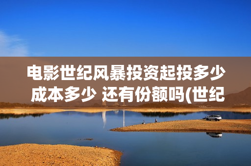 电影世纪风暴投资起投多少 成本多少 还有份额吗(世纪风暴预告片)
