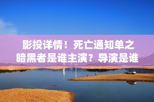  影投详情！死亡通知单之暗黑者是谁主演？导演是谁？实力怎样？(投影影院)