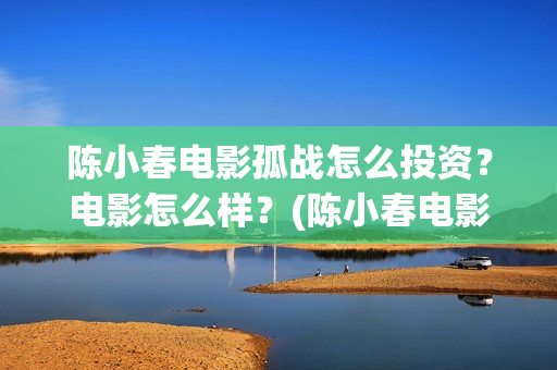 陈小春电影孤战怎么投资？电影怎么样？(陈小春电影孤战免费观看)