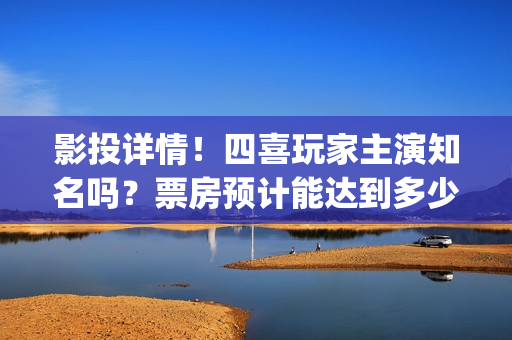 影投详情！四喜玩家主演知名吗？票房预计能达到多少？(四喜投资)