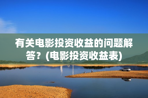 有关电影投资收益的问题解答？(电影投资收益表)