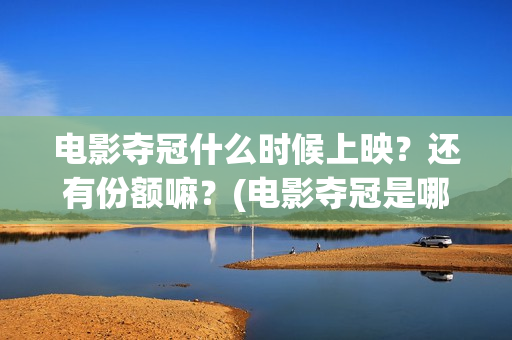 电影夺冠什么时候上映？还有份额嘛？(电影夺冠是哪一年)