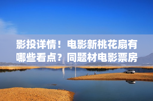 影投详情！电影新桃花扇有哪些看点？同题材电影票房怎样？(影投 影院 院线)
