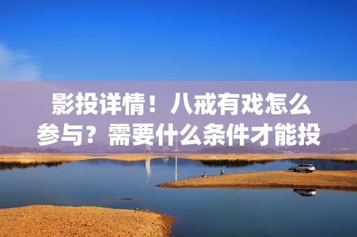  影投详情！八戒有戏怎么参与？需要什么条件才能投资？(影投之家)