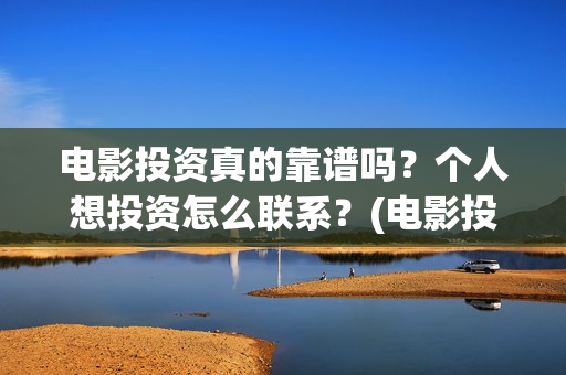 电影投资真的靠谱吗？个人想投资怎么联系？(电影投资有真的吗)