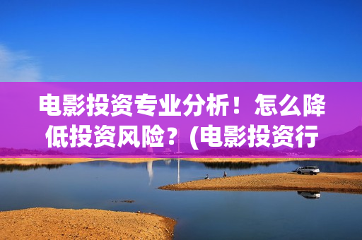 电影投资专业分析！怎么降低投资风险？(电影投资行业发展前景)