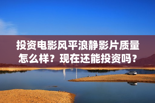 投资电影风平浪静影片质量怎么样？现在还能投资吗？(风平浪静电影收益权转让骗局)