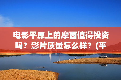 电影平原上的摩西值得投资吗?影片质量怎么样?(平原上的摩西剧情简介) 电影平原上的摩西值得投资吗?影片质量怎么样?(平原上的摩西剧情简介)
