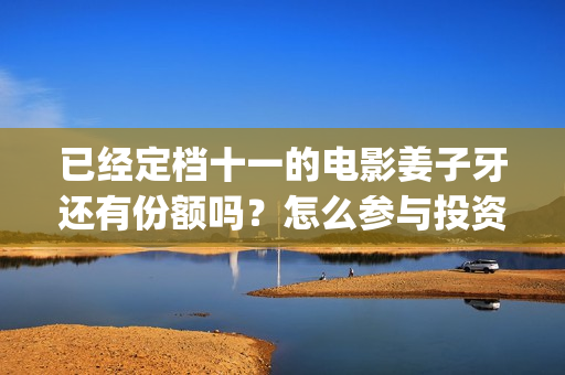 已经定档十一的电影姜子牙还有份额吗？怎么参与投资？(十一定档电影)