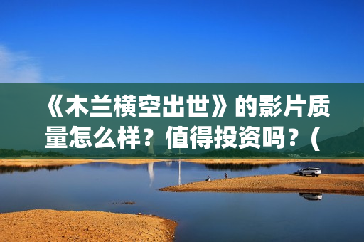 《木兰横空出世》的影片质量怎么样？值得投资吗？(木兰横空出世会火吗)