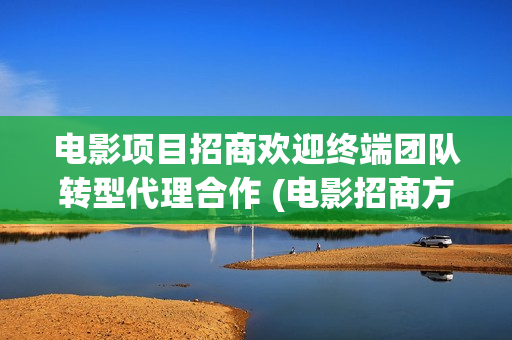 电影项目招商欢迎终端团队转型代理合作 (电影招商方案怎么写) 电影项目招商欢迎终端团队转型代理合作 (电影招商方案怎么写)
