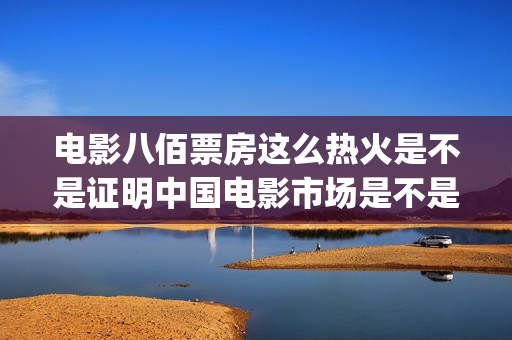 电影八佰票房这么热火是不是证明中国电影市场是不是完全打开了(电影八佰票房多少) 电影八佰票房这么热火是不是证明中国电影市场是不是完全打开了(电影八佰票房多少)