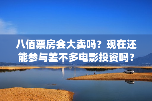 八佰票房会大卖吗？现在还能参与差不多电影投资吗？？(八佰票房惨淡)