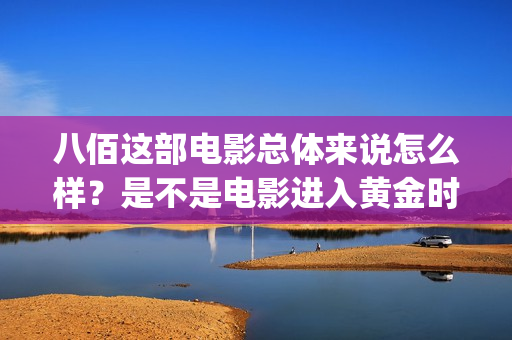 八佰这部电影总体来说怎么样?是不是电影进入黄金时期了(八佰电影什么内容) 八佰这部电影总体来说怎么样?是不是电影进入黄金时期了(八佰电影什么内容)