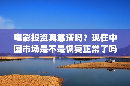 电影投资真靠谱吗？现在中国市场是不是恢复正常了吗？(电影投资有真的吗)