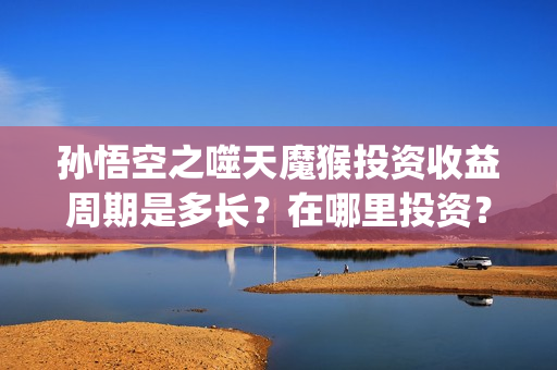 孙悟空之噬天魔猴投资收益周期是多长?在哪里投资?(孙悟空噬天魔猴高清免费观看) 孙悟空之噬天魔猴投资收益周期是多长?在哪里投资?(孙悟空噬天魔猴高清免费观看)