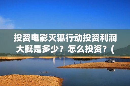 投资电影灭狐行动投资利润大概是多少?怎么投资?(电影灭狐行上上映时间) 投资电影灭狐行动投资利润大概是多少?怎么投资?(电影灭狐行上上映时间)