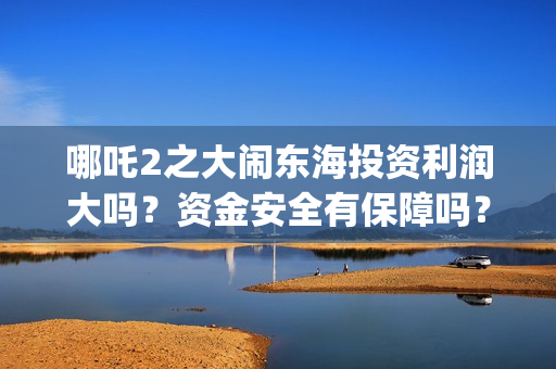 哪吒2之大闹东海投资利润大吗？资金安全有保障吗？(哪吒2之大闹东海免费观看完整版)