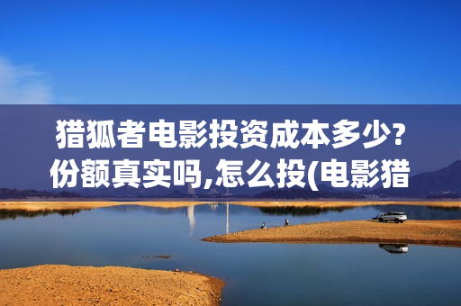 猎狐者电影投资成本多少?份额真实吗,怎么投(电影猎狐者简介)