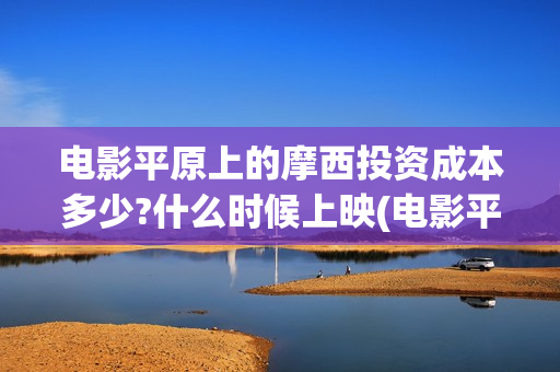电影平原上的摩西投资成本多少?什么时候上映(电影平原上的摩西改名平原上的火焰)