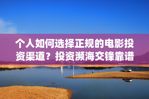 个人如何选择正规的电影投资渠道？投资濒海交锋靠谱吗？(如何选择适合自己的人)