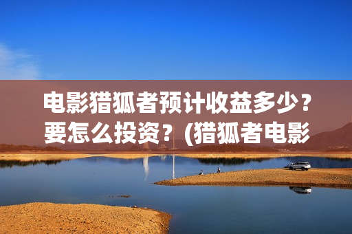 电影猎狐者预计收益多少？要怎么投资？(猎狐者电影票房预测)