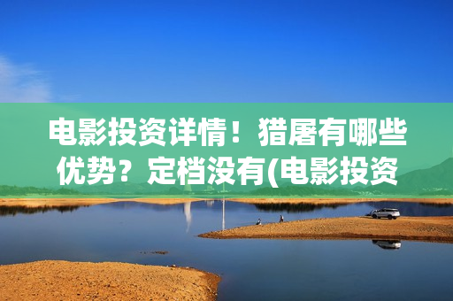 电影投资详情！猎屠有哪些优势？定档没有(电影投资正规平台)