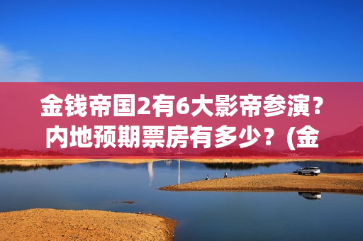 金钱帝国2有6大影帝参演？内地预期票房有多少？(金钱帝国2出品方)