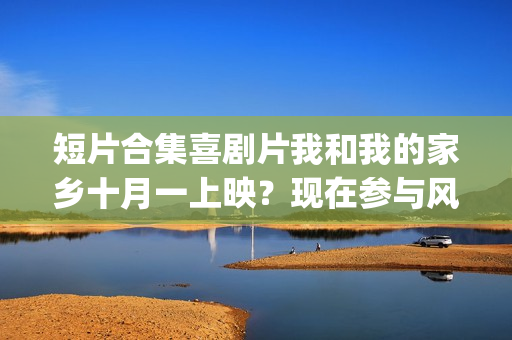 短片合集喜剧片我和我的家乡十月一上映？现在参与风险大吗？(短片合集喜剧片在线观看)