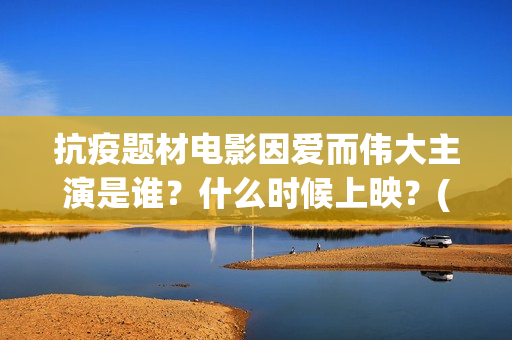 抗疫题材电影因爱而伟大主演是谁？什么时候上映？(抗疫主题的电影)