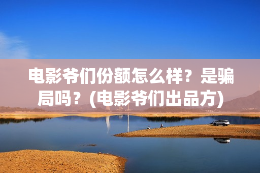 电影爷们份额怎么样？是骗局吗？(电影爷们出品方)