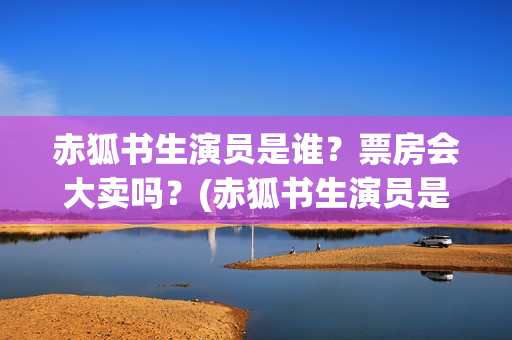 赤狐书生演员是谁？票房会大卖吗？(赤狐书生演员是什么人)