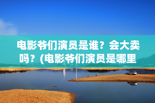 电影爷们演员是谁？会大卖吗？(电影爷们演员是哪里人)