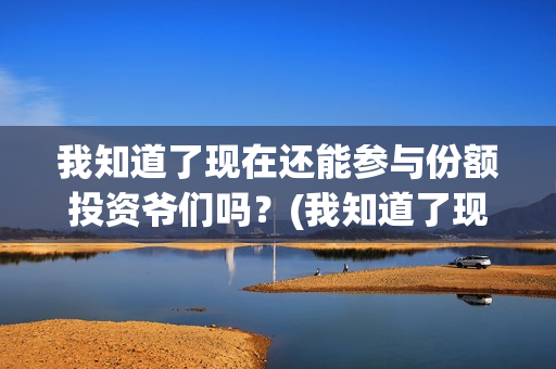 我知道了现在还能参与份额投资爷们吗？(我知道了现在还有什么歌)