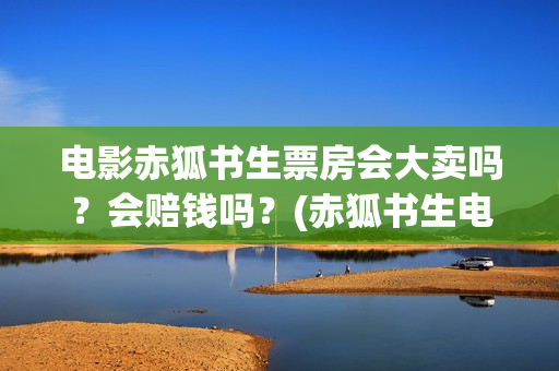 电影赤狐书生票房会大卖吗？会赔钱吗？(赤狐书生电影票房预测)