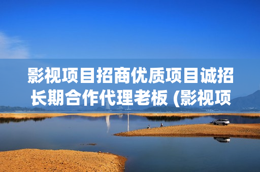 影视项目招商优质项目诚招长期合作代理老板 (影视项目招商优势有哪些)