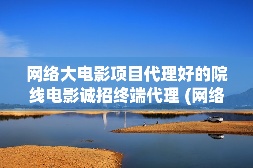 网络大电影项目代理好的院线电影诚招终端代理 (网络大电影现状)