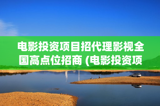 电影投资项目招代理影视全国高点位招商 (电影投资项目招标公告)