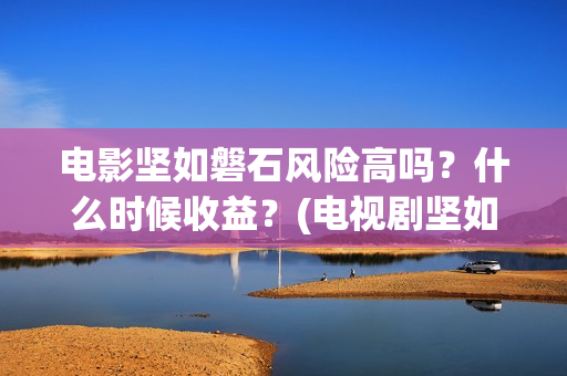 电影坚如磐石风险高吗？什么时候收益？(电视剧坚如磐石)