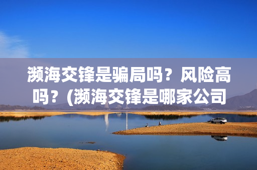 濒海交锋是骗局吗？风险高吗？(濒海交锋是哪家公司出品)