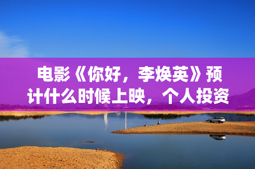  电影《你好，李焕英》预计什么时候上映，个人投资者怎么参与？(电影你好老叔免费版在线观看)