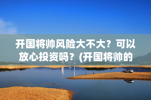开国将帅风险大不大？可以放心投资吗？(开国将帅的下场)