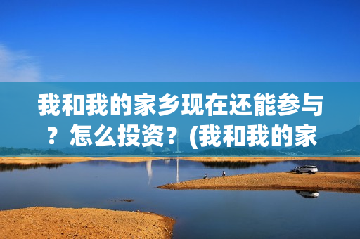 我和我的家乡现在还能参与？怎么投资？(我和我的家乡详情)